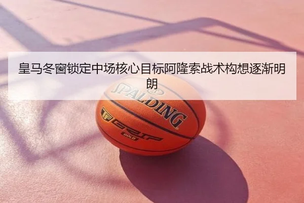 皇马冬窗锁定中场核心目标阿隆索战术构想逐渐明朗