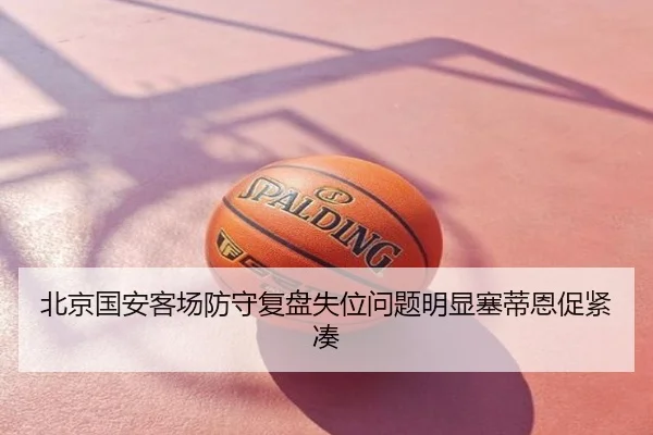 北京国安客场防守复盘失位问题明显塞蒂恩促紧凑