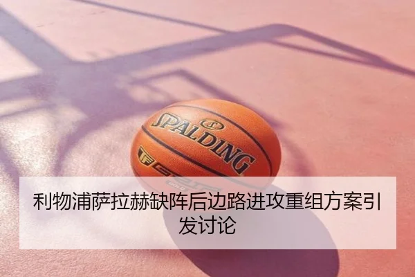 利物浦萨拉赫缺阵后边路进攻重组方案引发讨论