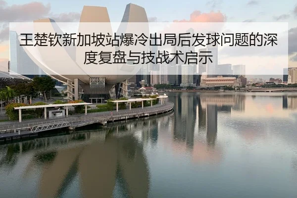 王楚钦新加坡站爆冷出局后发球问题的深度复盘与技战术启示