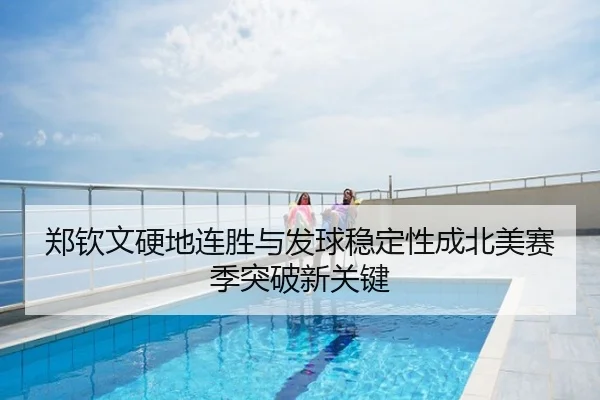 郑钦文硬地连胜与发球稳定性成北美赛季突破新关键