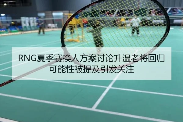 RNG夏季赛换人方案讨论升温老将回归可能性被提及引发关注