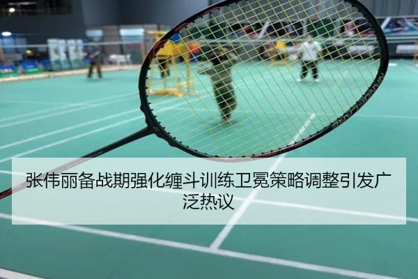 张伟丽备战期强化缠斗训练卫冕策略调整引发广泛热议