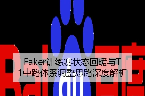 Faker训练赛状态回暖与T1中路体系调整思路深度解析