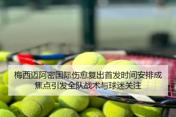 梅西迈阿密国际伤愈复出首发时间安排成焦点引发全队战术与球迷关注