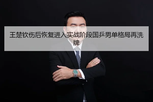 王楚钦伤后恢复进入实战阶段国乒男单格局再洗牌