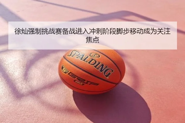 徐灿强制挑战赛备战进入冲刺阶段脚步移动成为关注焦点