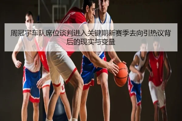 周冠宇车队席位谈判进入关键期新赛季去向引热议背后的现实与变量
